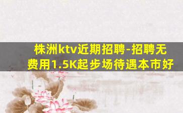 株洲ktv近期招聘-招聘无费用1.5K起步场待遇本市好